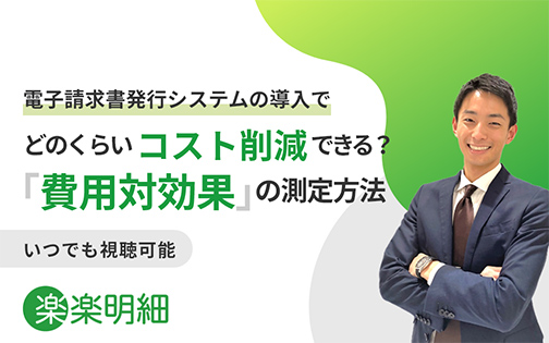 電子請求書発行システムの導入でどのくらいコスト削減できる？ 「費用対効果」の測定方法 いつでも視聴可能 楽楽明細